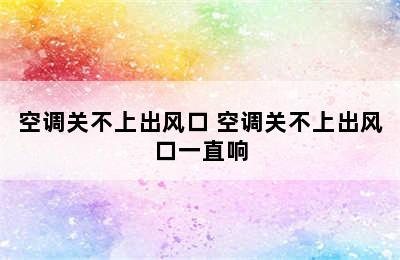 空调关不上出风口 空调关不上出风口一直响